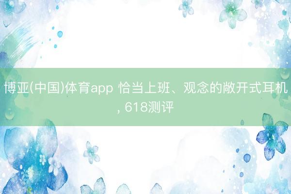 博亚(中国)体育app 恰当上班、观念的敞开式耳机， 618测评