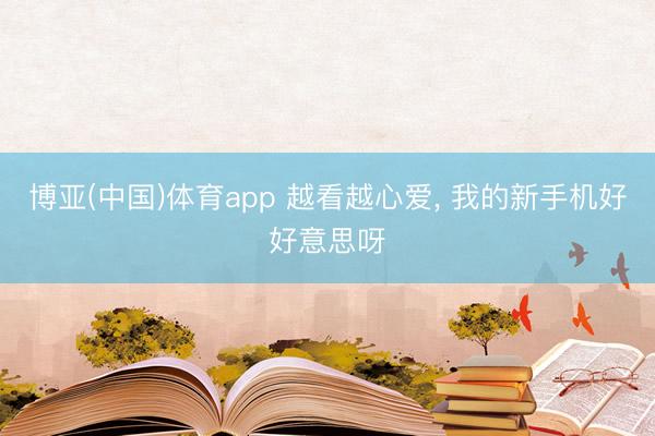 博亚(中国)体育app 越看越心爱， 我的新手机好好意思呀