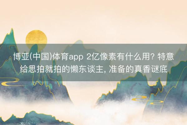 博亚(中国)体育app 2亿像素有什么用? 特意给思拍就拍的懒东谈主， 准备的真香谜底