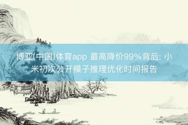 博亚(中国)体育app 最高降价99%背后: 小米初次公开模子推理优化时间报告
