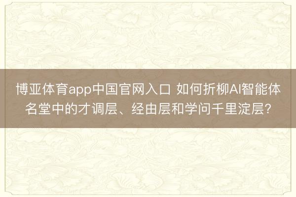 博亚体育app中国官网入口 如何折柳AI智能体名堂中的才调层、经由层和学问千里淀层?