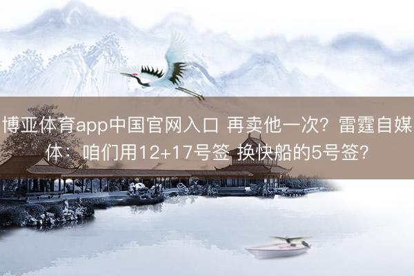 博亚体育app中国官网入口 再卖他一次？雷霆自媒体：咱们用12+17号签 换快船的5号签？