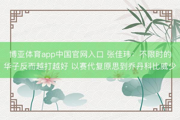 博亚体育app中国官网入口 张佳玮：不限时的华子反而越打越好 以赛代复原思到乔丹科比威少