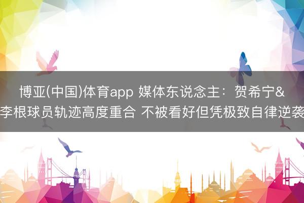 博亚(中国)体育app 媒体东说念主：贺希宁&李根球员轨迹高度重合 不被看好但凭极致自律逆袭