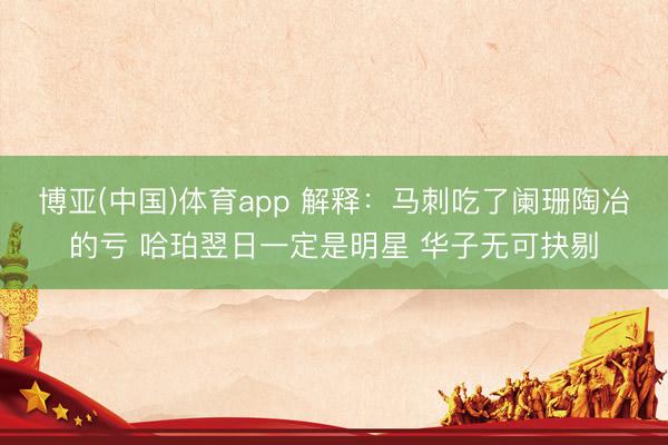 博亚(中国)体育app 解释：马刺吃了阑珊陶冶的亏 哈珀翌日一定是明星 华子无可抉剔