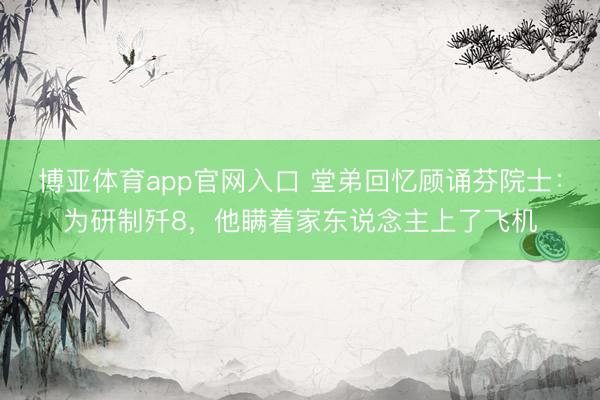 博亚体育app官网入口 堂弟回忆顾诵芬院士：为研制歼8，他瞒着家东说念主上了飞机