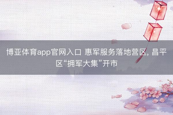 博亚体育app官网入口 惠军服务落地营区, 昌平区“拥军大集”开市