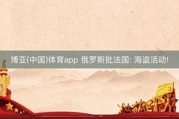 博亚(中国)体育app 俄罗斯批法国: 海盗活动!