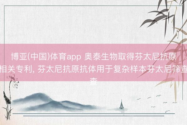 博亚(中国)体育app 奥泰生物取得芬太尼抗原相关专利， 芬太尼抗原抗体用于复杂样本芬太尼筛查