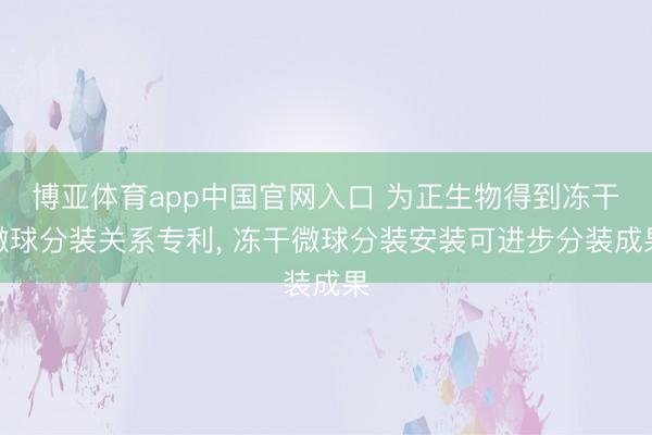博亚体育app中国官网入口 为正生物得到冻干微球分装关系专利， 冻干微球分装安装可进步分装成果