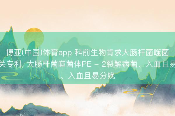 博亚(中国)体育app 科前生物肯求大肠杆菌噬菌体有关专利， 大肠杆菌噬菌体PE - 2裂解病菌、入血且易分娩