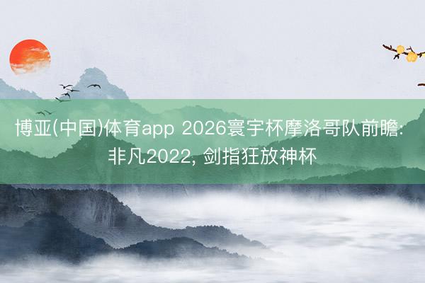 博亚(中国)体育app 2026寰宇杯摩洛哥队前瞻: 非凡2022， 剑指狂放神杯