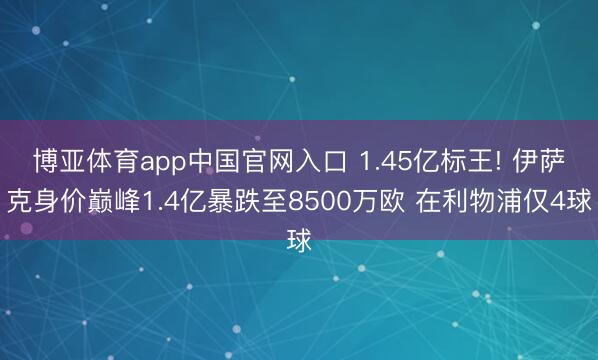 博亚体育app中国官网入口 1.45亿标王! 伊萨克身价巅峰1.4亿暴跌至8500万欧 在利物浦仅4球