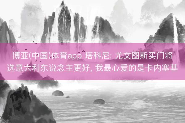 博亚(中国)体育app 塔科尼: 尤文图斯买门将选意大利东说念主更好， 我最心爱的是卡内塞基