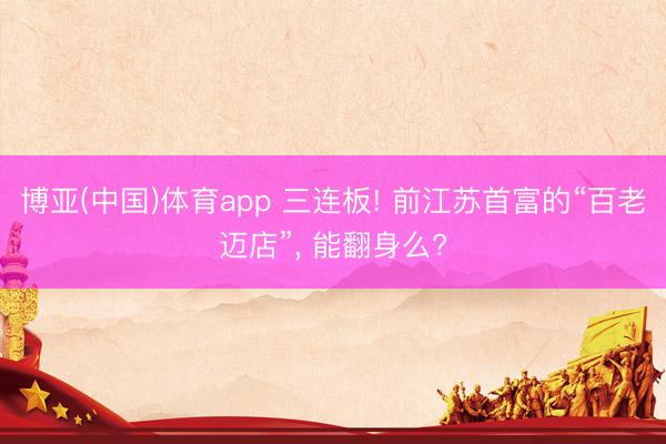 博亚(中国)体育app 三连板! 前江苏首富的“百老迈店”， 能翻身么?