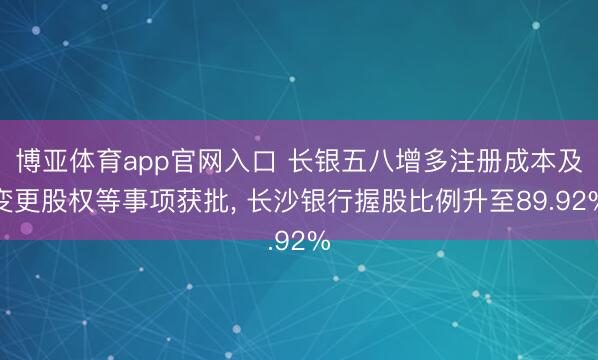 博亚体育app官网入口 长银五八增多注册成本及变更股权等事项获批， 长沙银行握股比例升至89.92%