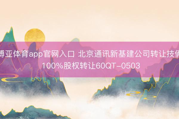 博亚体育app官网入口 北京通讯新基建公司转让技俩 100%股权转让60QT-0503