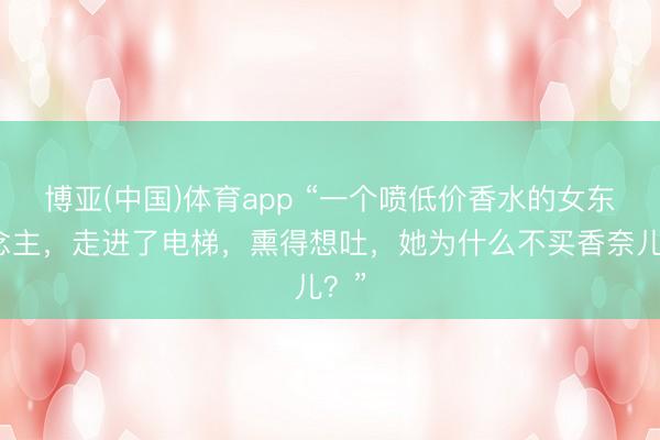 博亚(中国)体育app “一个喷低价香水的女东说念主，走进了电梯，熏得想吐，她为什么不买香奈儿？”
