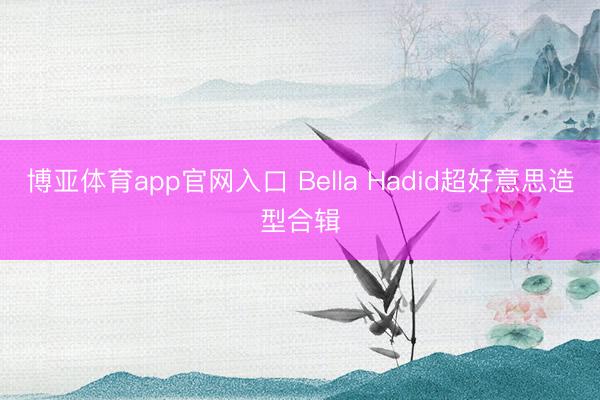 博亚体育app官网入口 Bella Hadid超好意思造型合辑