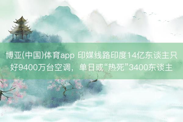 博亚(中国)体育app 印媒线路印度14亿东谈主只好9400万台空调，单日或“热死”3400东谈主