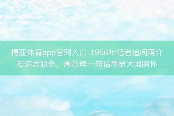 博亚体育app官网入口 1956年记者追问蒋介石追思职务，周总理一句话尽显大国胸怀