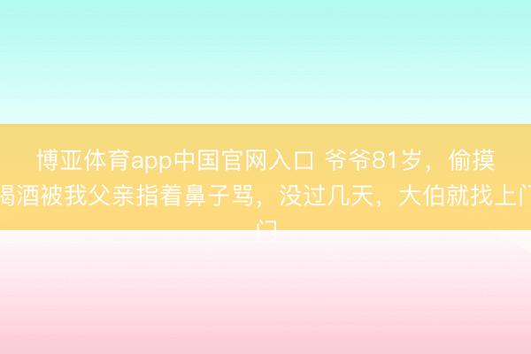 博亚体育app中国官网入口 爷爷81岁，偷摸喝酒被我父亲指着鼻子骂，没过几天，大伯就找上门