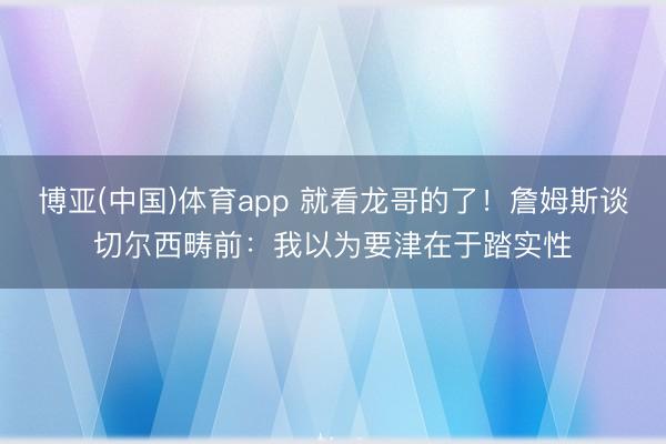 博亚(中国)体育app 就看龙哥的了！詹姆斯谈切尔西畴前：我以为要津在于踏实性