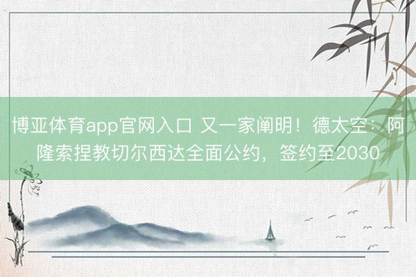 博亚体育app官网入口 又一家阐明！德太空：阿隆索捏教切尔西达全面公约，签约至2030