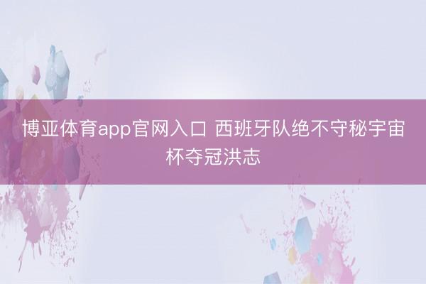 博亚体育app官网入口 西班牙队绝不守秘宇宙杯夺冠洪志