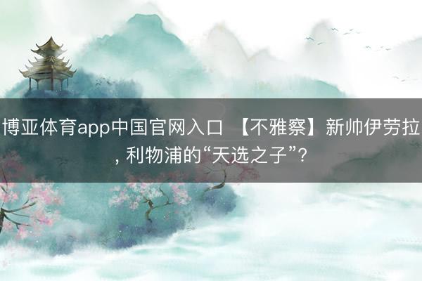 博亚体育app中国官网入口 【不雅察】新帅伊劳拉， 利物浦的“天选之子”?