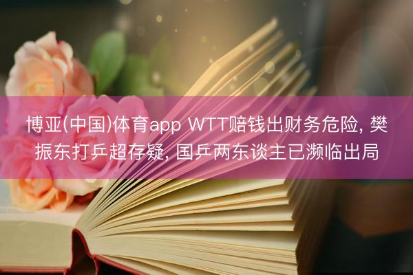 博亚(中国)体育app WTT赔钱出财务危险， 樊振东打乒超存疑， 国乒两东谈主已濒临出局