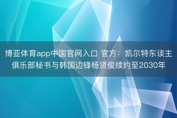 博亚体育app中国官网入口 官方:凯尔特东谈主俱乐部秘书与韩国边锋杨贤俊续约至2030年