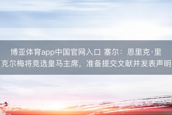 博亚体育app中国官网入口 塞尔:恩里克·里克尔梅将竞选皇马主席,准备提交文献并发表声明