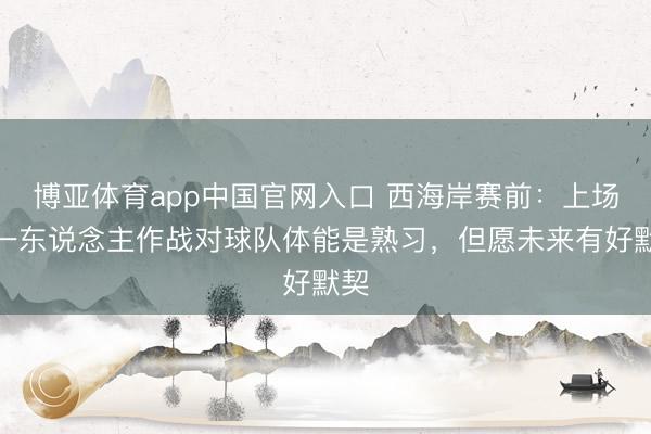 博亚体育app中国官网入口 西海岸赛前：上场少一东说念主作战对球队体能是熟习，但愿未来有好默契