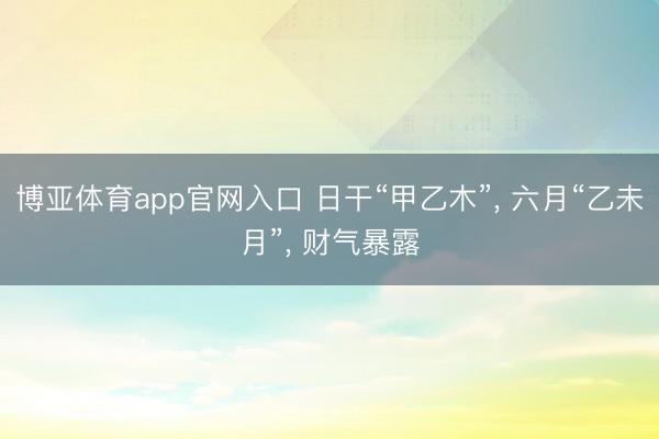 博亚体育app官网入口 日干“甲乙木”， 六月“乙未月”， 财气暴露