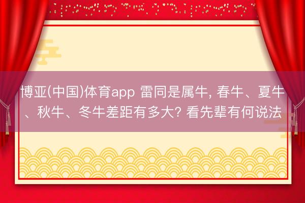博亚(中国)体育app 雷同是属牛， 春牛、夏牛、秋牛、冬牛差距有多大? 看先辈有何说法