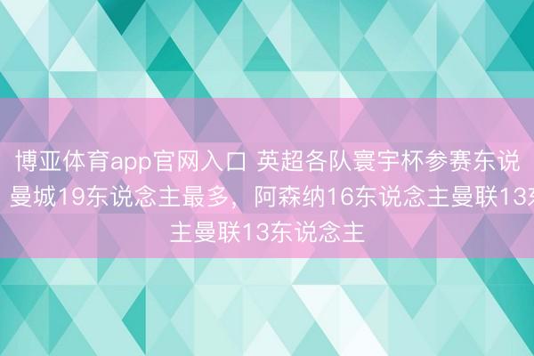 博亚体育app官网入口 英超各队寰宇杯参赛东说念主数:曼城19东说念主最多,阿森纳16东说念主曼联13东说念主