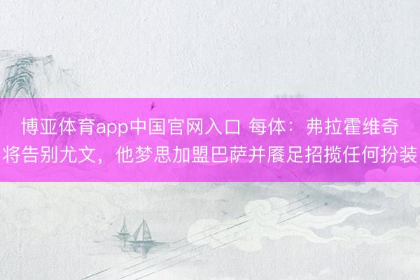 博亚体育app中国官网入口 每体：弗拉霍维奇将告别尤文，他梦思加盟巴萨并餍足招揽任何扮装