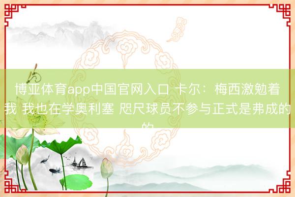 博亚体育app中国官网入口 卡尔：梅西激勉着我 我也在学奥利塞 咫尺球员不参与正式是弗成的