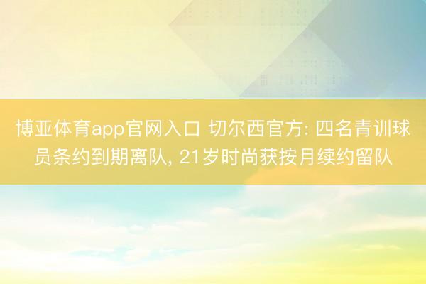 博亚体育app官网入口 切尔西官方: 四名青训球员条约到期离队, 21岁时尚获按月续约留队