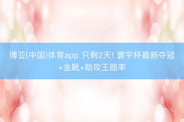 博亚(中国)体育app 只剩2天! 寰宇杯最新夺冠+金靴+助攻王赔率
