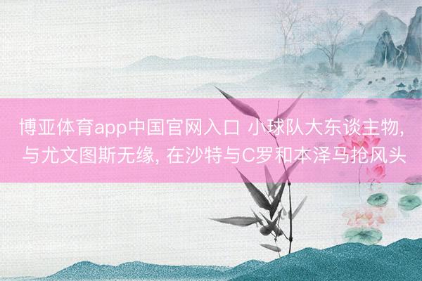 博亚体育app中国官网入口 小球队大东谈主物, 与尤文图斯无缘, 在沙特与C罗和本泽马抢风头