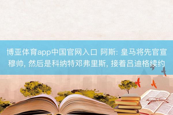 博亚体育app中国官网入口 阿斯: 皇马将先官宣穆帅， 然后是科纳特邓弗里斯， 接着吕迪格续约