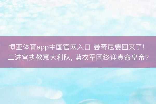 博亚体育app中国官网入口 曼奇尼要回来了! 二进宫执教意大利队, 蓝衣军团终迎真命皇帝?