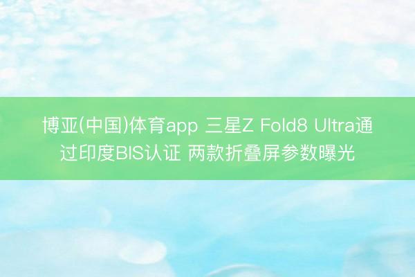 博亚(中国)体育app 三星Z Fold8 Ultra通过印度BIS认证 两款折叠屏参数曝光