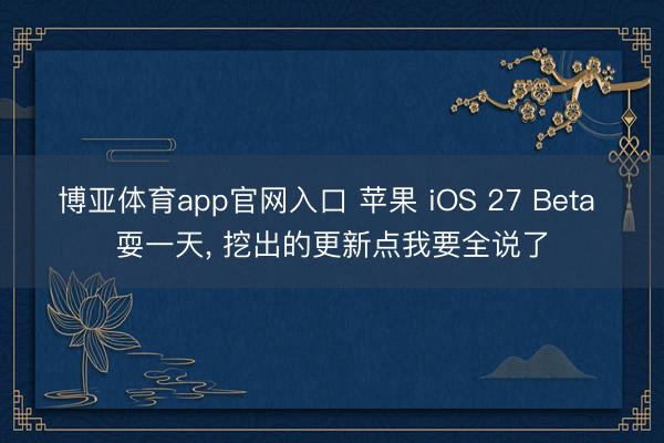 博亚体育app官网入口 苹果 iOS 27 Beta 耍一天， 挖出的更新点我要全说了