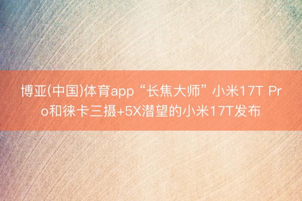 博亚(中国)体育app “长焦大师” 小米17T Pro和徕卡三摄+5X潜望的小米17T发布