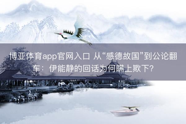 博亚体育app官网入口 从“感德故国”到公论翻车：伊能静的回话为何瞒上欺下？