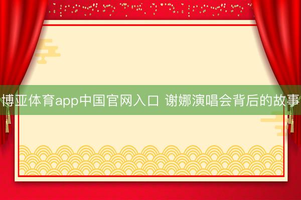 博亚体育app中国官网入口 谢娜演唱会背后的故事
