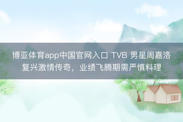 博亚体育app中国官网入口 TVB 男星周嘉洛复兴激情传奇，业绩飞腾期需严慎料理